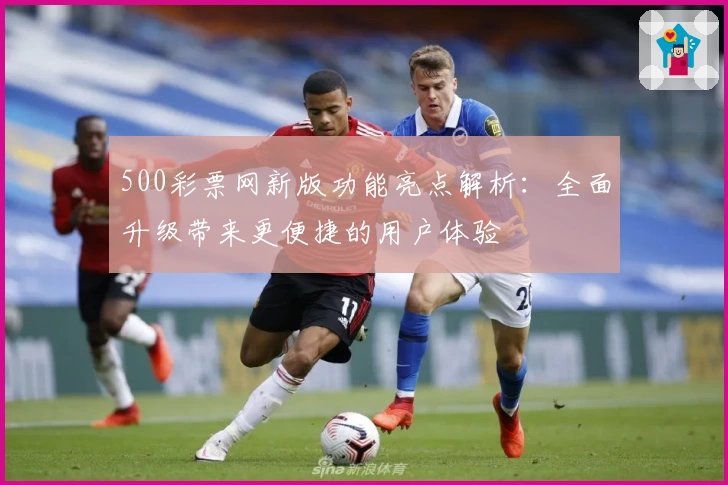 500彩票网新版功能亮点解析：全面升级带来更便捷的用户体验