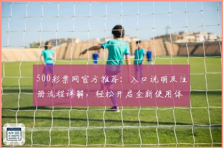500彩票网官方推荐：入口说明及注册流程详解，轻松开启全新使用体验