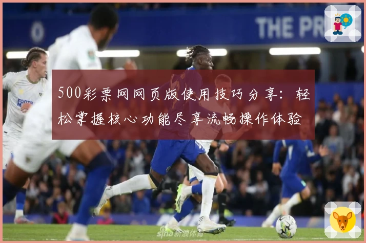 500彩票网网页版使用技巧分享：轻松掌握核心功能尽享流畅操作体验