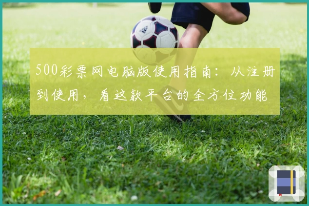 500彩票网电脑版使用指南：从注册到使用，看这款平台的全方位功能解析