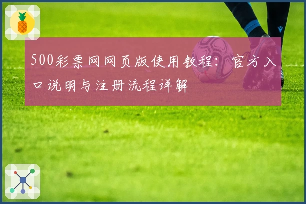 500彩票网网页版使用教程：官方入口说明与注册流程详解