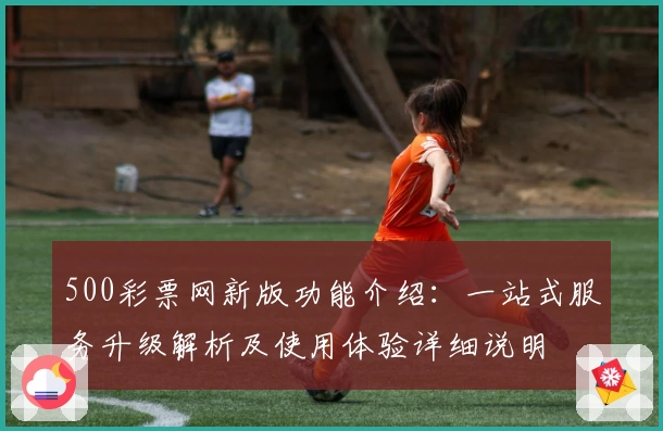 500彩票网新版功能介绍：一站式服务升级解析及使用体验详细说明