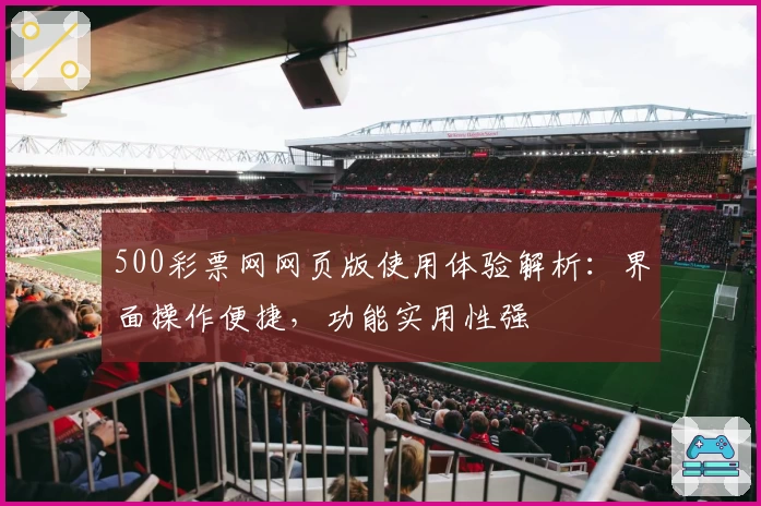 500彩票网网页版使用体验解析：界面操作便捷，功能实用性强