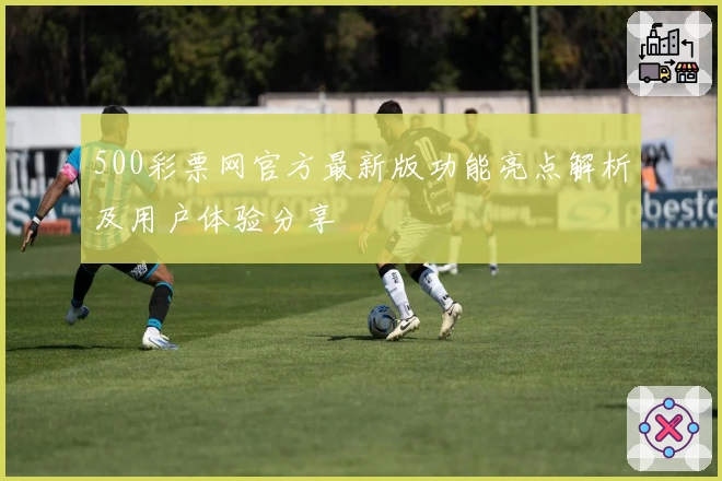 500彩票网官方最新版功能亮点解析及用户体验分享