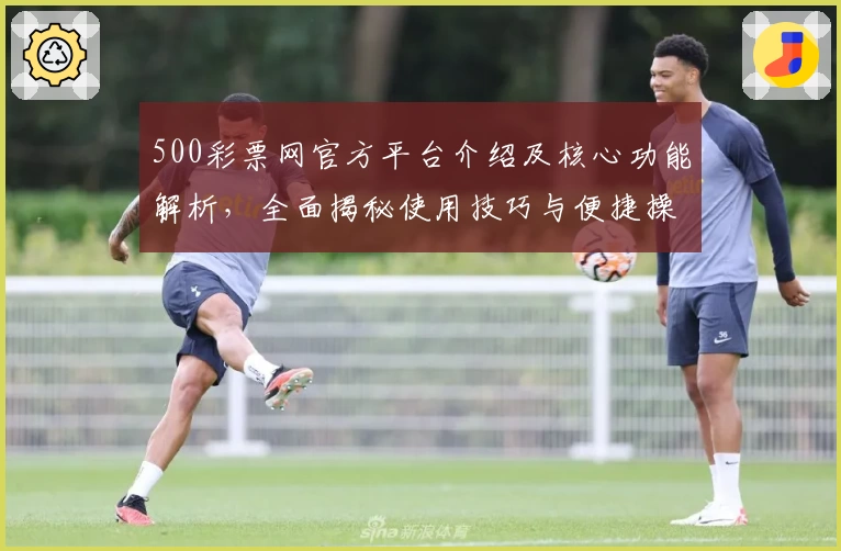 500彩票网官方平台介绍及核心功能解析，全面揭秘使用技巧与便捷操作体验