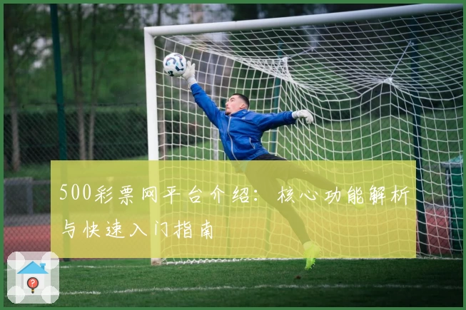 500彩票网平台介绍:核心功能解析与快速入门指南