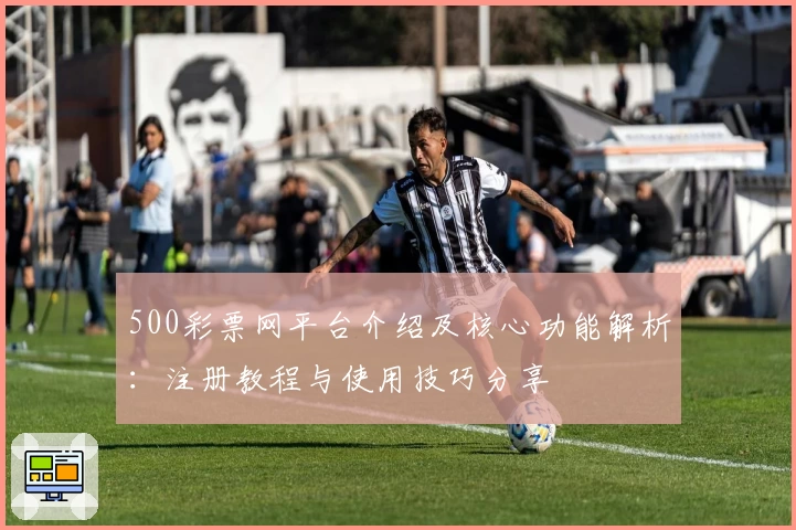 500彩票网平台介绍及核心功能解析：注册教程与使用技巧分享
