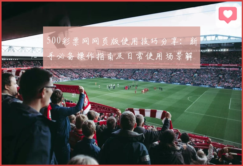 500彩票网网页版使用技巧分享：新手必备操作指南及日常使用场景解析