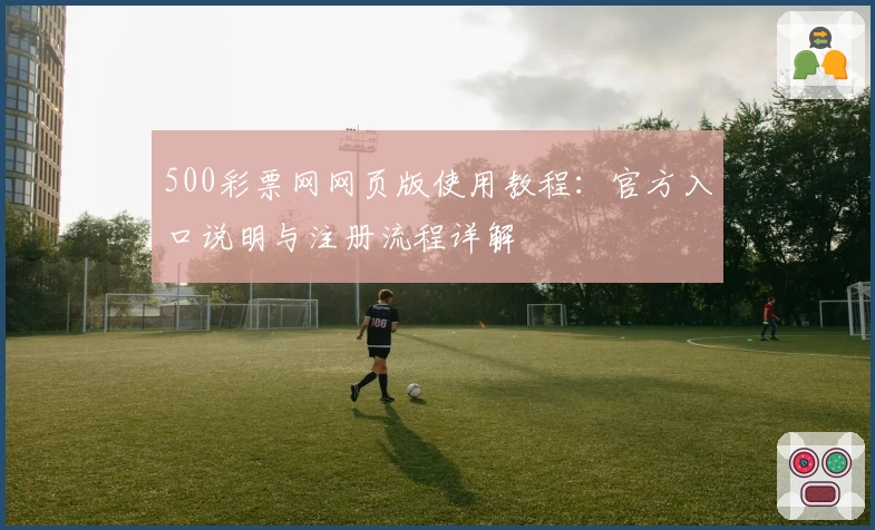 500彩票网网页版使用教程：官方入口说明与注册流程详解
