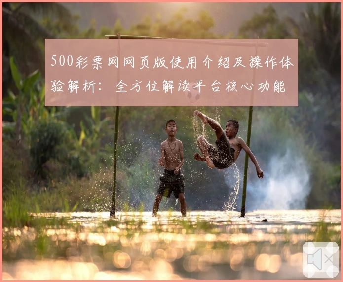 500彩票网网页版使用介绍及操作体验解析:全方位解读平台核心功能与用户界面