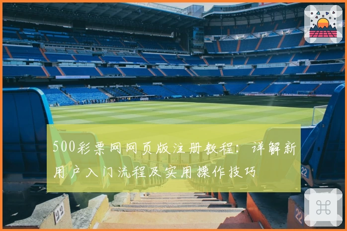 500彩票网网页版注册教程：详解新用户入门流程及实用操作技巧