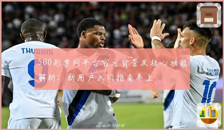 500彩票网平台官方背景及核心功能解析：新用户入门指南奉上