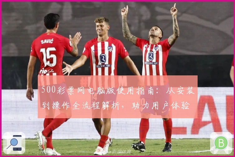 500彩票网电脑版使用指南：从安装到操作全流程解析，助力用户体验升级