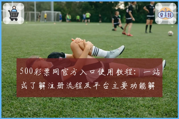500彩票网官方入口使用教程:一站式了解注册流程及平台主要功能解析