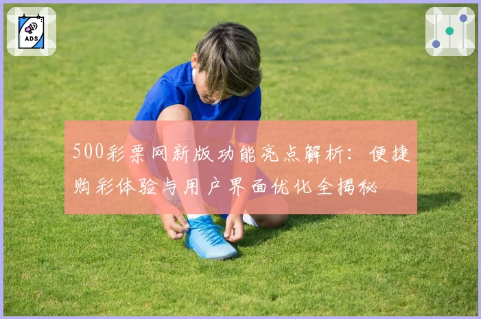 500彩票网新版功能亮点解析：便捷购彩体验与用户界面优化全揭秘