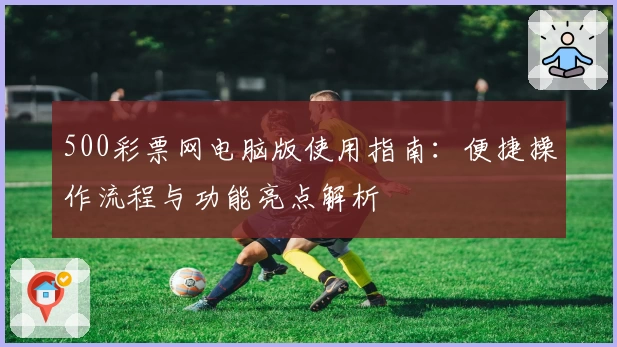 500彩票网电脑版使用指南：便捷操作流程与功能亮点解析