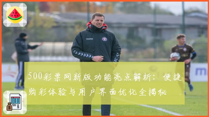 500彩票网新版功能亮点解析：便捷购彩体验与用户界面优化全揭秘