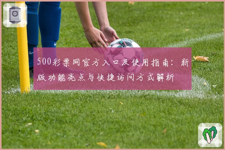500彩票网官方入口及使用指南：新版功能亮点与快捷访问方式解析