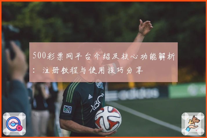 500彩票网平台介绍及核心功能解析：注册教程与使用技巧分享
