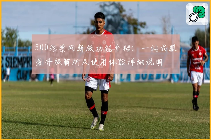 500彩票网新版功能介绍：一站式服务升级解析及使用体验详细说明