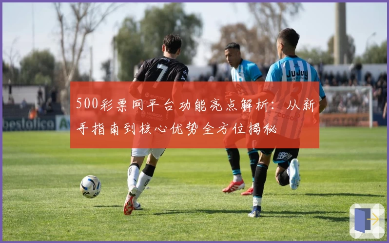 500彩票网平台功能亮点解析：从新手指南到核心优势全方位揭秘