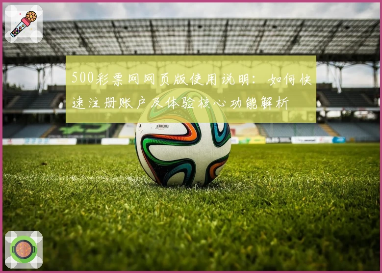 500彩票网网页版使用说明：如何快速注册账户及体验核心功能解析
