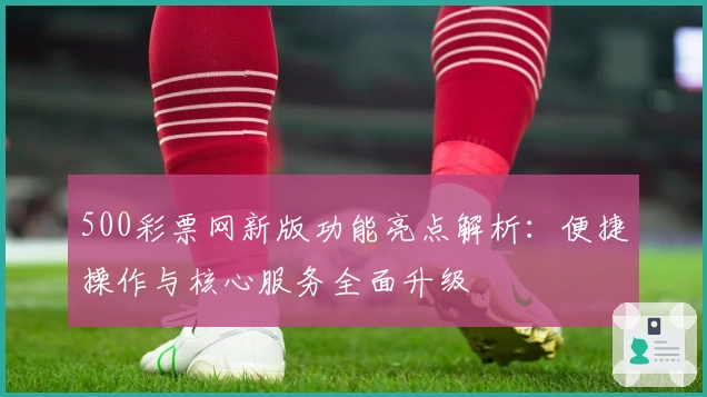 500彩票网新版功能亮点解析：便捷操作与核心服务全面升级