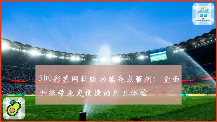 500彩票网新版功能亮点解析：全面升级带来更便捷的用户体验