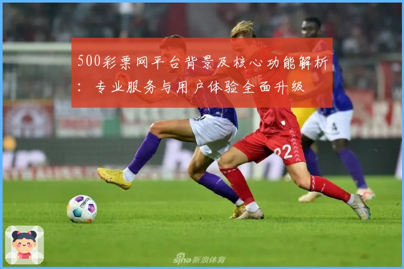 500彩票网平台背景及核心功能解析：专业服务与用户体验全面升级