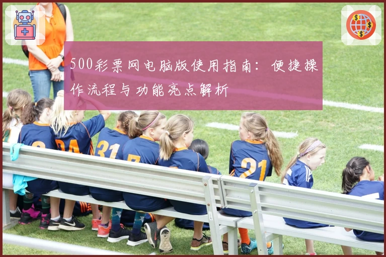 500彩票网电脑版使用指南：便捷操作流程与功能亮点解析