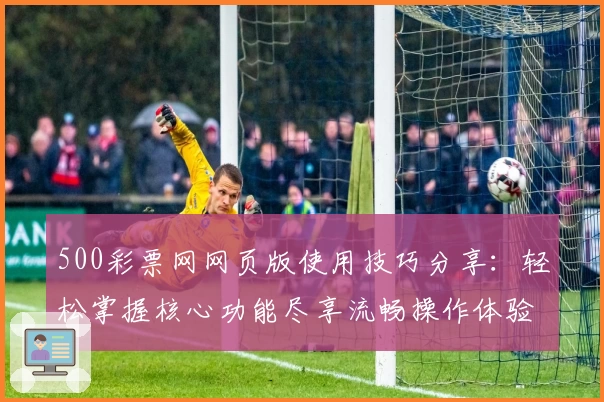 500彩票网网页版使用技巧分享：轻松掌握核心功能尽享流畅操作体验