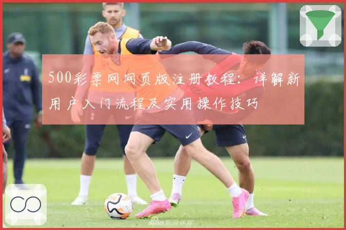 500彩票网网页版注册教程：详解新用户入门流程及实用操作技巧