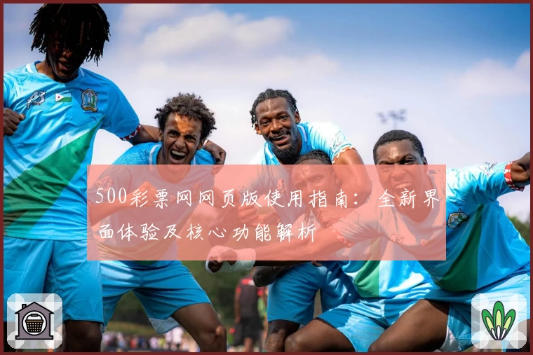 500彩票网网页版使用指南：全新界面体验及核心功能解析