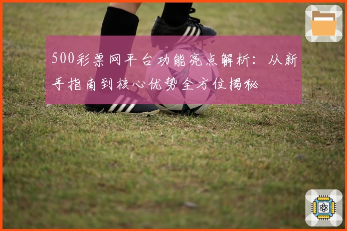 500彩票网平台功能亮点解析：从新手指南到核心优势全方位揭秘
